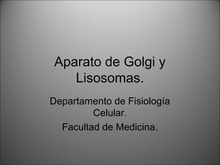 Aparato de Golgi y
Lisosomas.
Departamento de Fisiología
Celular.
Facultad de Medicina.
 