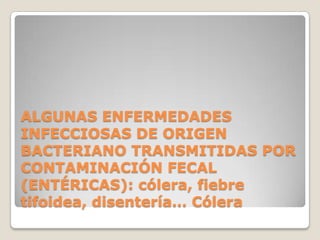 ALGUNAS ENFERMEDADES INFECCIOSAS DE ORIGEN BACTERIANO TRANSMITIDAS POR CONTAMINACIÓN FECAL (ENTÉRICAS): cólera, fiebre tifoidea, disentería… Cólera