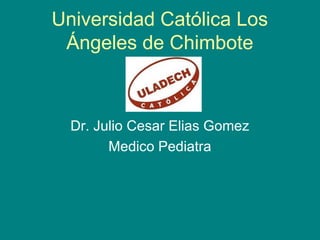 Universidad Católica Los
 Ángeles de Chimbote



  Dr. Julio Cesar Elias Gomez
        Medico Pediatra
 
