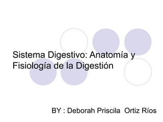 Sistema Digestivo: Anatomía y
Fisiología de la Digestión
BY : Deborah Priscila Ortiz Ríos
 