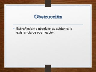 • Estreñimiento absoluto es evidente la
existencia de obstrucción
 
