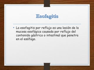 • La esofagitis por reflujo es una lesión de la
mucosa esofágica causada por reflujo del
contenido gástrico o intestinal que penetra
en el esófago.
 