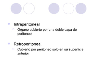 

Intraperitoneal




Órgano cubierto por una doble capa de
peritoneo

Retroperitoneal


Cubierto por peritoneo solo en su superficie
anterior

 