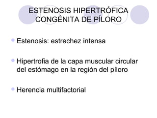 ESTENOSIS HIPERTRÓFICA
CONGÉNITA DE PÍLORO
 Estenosis:

estrechez intensa

 Hipertrofia

de la capa muscular circular
del estómago en la región del píloro

 Herencia

multifactorial

 
