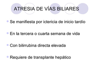 ATRESIA DE VÍAS BILIARES
 Se

manifiesta por ictericia de inicio tardío

 En

la tercera o cuarta semana de vida

 Con

bilirrubina directa elevada

 Requiere

de transplante hepático

 