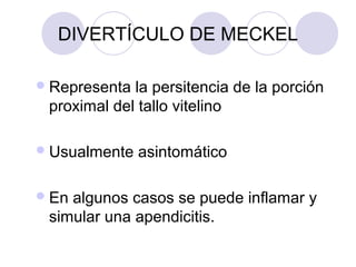 DIVERTÍCULO DE MECKEL
 Representa

la persitencia de la porción
proximal del tallo vitelino

 Usualmente
 En

asintomático

algunos casos se puede inflamar y
simular una apendicitis.

 