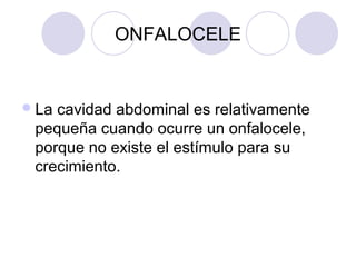 ONFALOCELE

 La

cavidad abdominal es relativamente
pequeña cuando ocurre un onfalocele,
porque no existe el estímulo para su
crecimiento.

 
