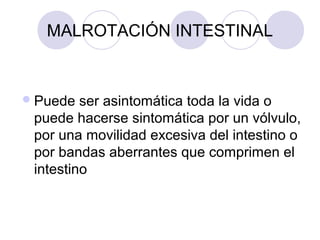 MALROTACIÓN INTESTINAL

 Puede

ser asintomática toda la vida o
puede hacerse sintomática por un vólvulo,
por una movilidad excesiva del intestino o
por bandas aberrantes que comprimen el
intestino

 