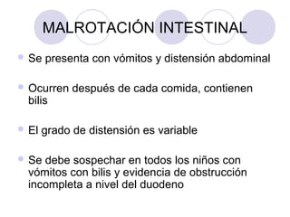 MALROTACIÓN INTESTINAL
 Se

presenta con vómitos y distensión abdominal

 Ocurren

bilis

 El

después de cada comida, contienen

grado de distensión es variable

 Se

debe sospechar en todos los niños con
vómitos con bilis y evidencia de obstrucción
incompleta a nivel del duodeno

 