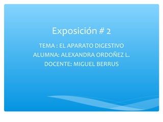 Exposición # 2 
TEMA : EL APARATO DIGESTIVO 
ALUMNA: ALEXANDRA ORDOÑEZ L. 
DOCENTE: MIGUEL BERRUS 
 