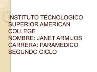 INSTITUTO TECNOLOGICO
SUPERIOR AMERICAN
COLLEGE
NOMBRE: JANET ARMIJOS
CARRERA: PARAMEDICO
SEGUNDO CICLO
 