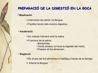 PREPARACI Ó DE LA DIGESTIÓ EN LA BOCA Deglució:   Insalivació : Masticaci ó : Intervenen les dents i la llengua Facilita l’acci ó dels enzims digestius Es mescla l’aliment amb la saliva Funcions de la saliva: Bactericida. Conté  amilasa  (s’inicia la digestió del midó). Prepara el bol alimentari.  És el pas del bol alimentari a l’esòfag a través de la faringe. Intervé la llengua. 