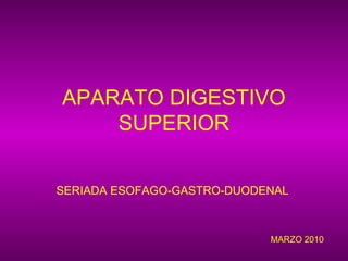 APARATO DIGESTIVO
    SUPERIOR


SERIADA ESOFAGO-GASTRO-DUODENAL



                            MARZO 2010
 