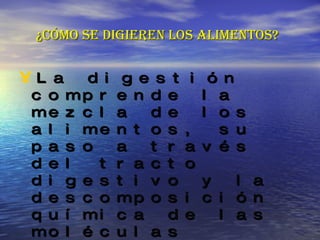 ¿Cómo se digieren los alimentos? La digestión comprende la mezcla de los alimentos, su paso a través del tracto digestivo y la descomposición química de las moléculas grandes en moléculas más pequeñas. Comienza en la boca, cuando masticamos y comemos, y termina en el intestino delgado. 