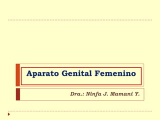 Aparato Genital Femenino
Dra.: Ninfa J. Mamani Y.
 