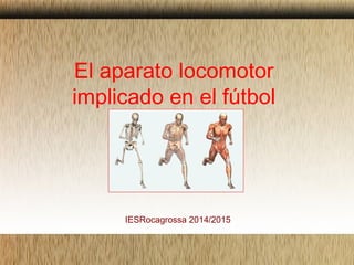 El aparato locomotor
implicado en el fútbol
IESRocagrossa 2014/2015
 