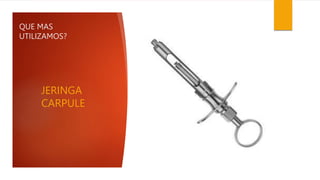 QUE MAS
UTILIZAMOS?
JERINGA
CARPULE
 