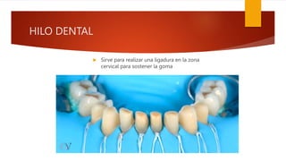 HILO DENTAL
 Sirve para realizar una ligadura en la zona
cervical para sostener la goma
 