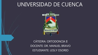 UNIVERSIDAD DE CUENCA
CÁTEDRA: ORTODONCIA II
DOCENTE: DR. MANUEL BRAVO
ESTUDIANTE: LESLY OSORIO
 