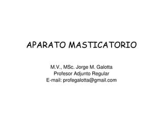 APARATO MASTICATORIO
M.V., MSc. Jorge M. Galotta
Profesor Adjunto Regular
E-mail: profegalotta@gmail.com

 