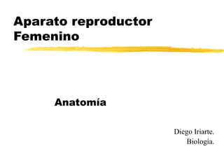 Aparato reproductor
Femenino
Anatomía
Diego Iriarte.
Biología.
 