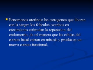 Fenomenos uterinos: los estrogenos que liberan esn la sangre los folículos ovaricos en crecimiento estimulan la reparacion del endometrio, de tal manera que las celulas del estrato basal entran en mitosis y producen un nuevo estrato funcional. 