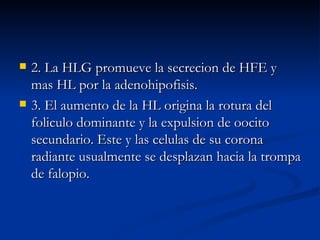 2. La HLG promueve la secrecion de HFE y mas HL por la adenohipofisis. 3. El aumento de la HL origina la rotura del foliculo dominante y la expulsion de oocito secundario. Este y las celulas de su corona radiante usualmente se desplazan hacia la trompa de falopio. 