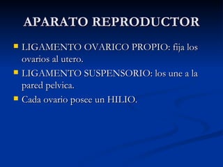 APARATO REPRODUCTOR LIGAMENTO OVARICO PROPIO: fija los ovarios al utero. LIGAMENTO SUSPENSORIO: los une a la pared pelvica. Cada ovario posee un HILIO. 
