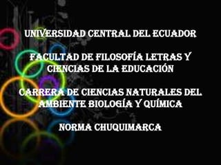 UNIVERSIDAD CENTRAL DEL ECUADOR
FACULTAD DE FILOSOFÍA LETRAS Y
CIENCIAS DE LA EDUCACIÓN
CARRERA DE CIENCIAS NATURALES DEL
AMBIENTE BIOLOGÍA Y QUÍMICA
Norma Chuquimarca
 