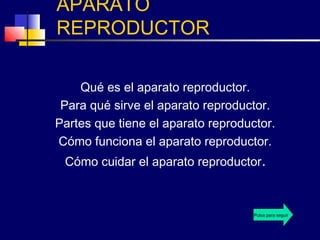 APARATO
REPRODUCTOR
Qué es el aparato reproductor.
Para qué sirve el aparato reproductor.
Partes que tiene el aparato reproductor.
Cómo funciona el aparato reproductor.
Cómo cuidar el aparato reproductor.
Pulsa para seguir
 