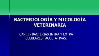 BACTERIOLOGÍA Y MICOLOGÍA
VETERINARIA
CAP II.- BACTERIAS INTRA Y EXTRA
CELULARES FACULTATIVAS.
 