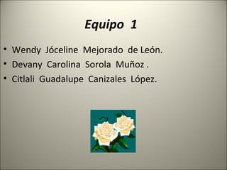 Equipo 1
• Wendy Jóceline Mejorado de León.
• Devany Carolina Sorola Muñoz .
• Citlali Guadalupe Canizales López.
 