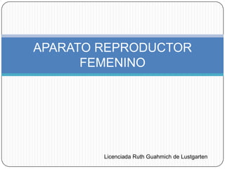 APARATO REPRODUCTOR
      FEMENINO




        Licenciada Ruth Guahmich de Lustgarten
 