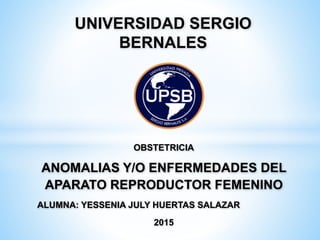 OBSTETRICIA
ANOMALIAS Y/O ENFERMEDADES DEL
APARATO REPRODUCTOR FEMENINO
ALUMNA: YESSENIA JULY HUERTAS SALAZAR
2015
UNIVERSIDAD SERGIO
BERNALES
 