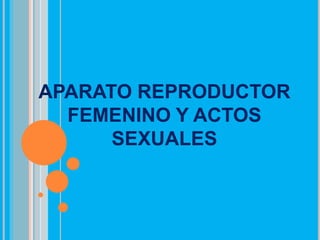 APARATO REPRODUCTOR
FEMENINO Y ACTOS
SEXUALES
 