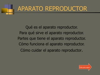 APARATO REPRODUCTOR
Qué es el aparato reproductor.
Para qué sirve el aparato reproductor.
Partes que tiene el aparato reproductor.
Cómo funciona el aparato reproductor.
Cómo cuidar el aparato reproductor.
Pulsa para seguir
 