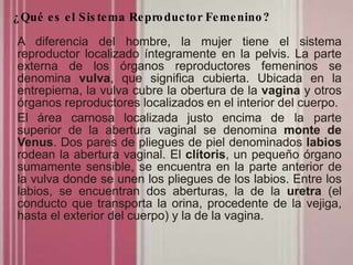 ¿Qué es el Sis tema Reproductor Femenino?
A diferencia del hombre, la mujer tiene el sistema
reproductor localizado íntegr...