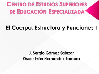 Centro de Estudios Superiores de Educación Especializada El Cuerpo. Estructura y Funciones I J. Sergio Gómez Salazar Oscar Iván Hernández Zamora 