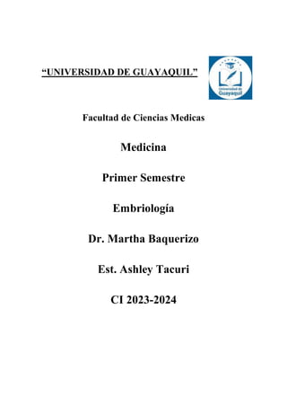 “UNIVERSIDAD DE GUAYAQUIL”
Facultad de Ciencias Medicas
Medicina
Primer Semestre
Embriología
Dr. Martha Baquerizo
Est. Ashley Tacuri
CI 2023-2024
 