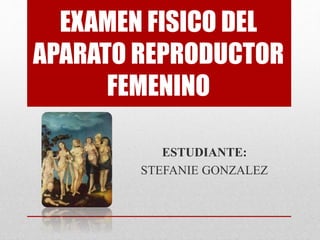EXAMEN FISICO DEL
APARATO REPRODUCTOR
FEMENINO
ESTUDIANTE:
STEFANIE GONZALEZ
 