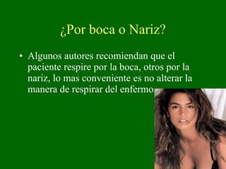 ¿Por boca o Nariz? Algunos autores recomiendan que el paciente respire por la boca, otros por la nariz, lo mas conveniente es no alterar la manera de respirar del enfermo 