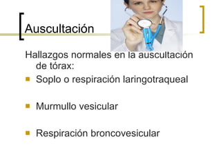 Auscultación  Hallazgos normales en la auscultación de tórax: Soplo o respiración laringotraqueal Murmullo vesicular Respiración broncovesicular 