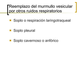 Reemplazo del murmullo vesicular por otros ruidos respiratorios Soplo o respiración laringotraqueal Soplo pleural Soplo cavernoso o anfórico 