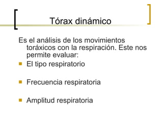 Tórax dinámico Es el análisis de los movimientos toráxicos con la respiración. Este nos permite evaluar: El tipo respiratorio Frecuencia respiratoria Amplitud respiratoria 