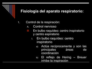Fisiología del aparato respiratorio: Control de la respiración: Control nervioso En bulbo raquídeo: centro inspiratorio y centro espiratorio En bulbo raquídeo: centro inspiratorio Actúa recíprocamente y son las principales áreas de coordinación El reflejo de Hering – Breuer inhibe la inspiración 