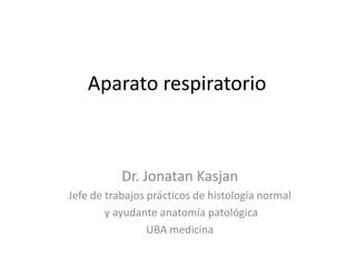 Aparato respiratorio



           Dr. Jonatan Kasjan
Jefe de trabajos prácticos de histología normal
        y ayudante anatomía patológica
                 UBA medicina
 