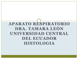 APARATO RESPIRATORIO
  DRA. TAMARA LEÒN
UNIVERSIDAD CENTRAL
    DEL ECUADOR
     HISTOLOGIA
 