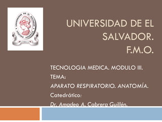 UNIVERSIDAD DE EL
           SALVADOR.
                F.M.O.
TECNOLOGIA MEDICA. MODULO III.
TEMA:
APARATO RESPIRATORIO. ANATOMÍA.
Catedrático:
Dr. Amadeo A. Cabrera Guillén.
 