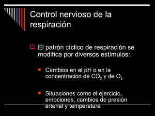 Control nervioso de la
respiración

 El patrón cíclico de respiración se
  modifica por diversos estímulos:

     Cambios en el pH o en la
      concentración de CO2 y de O2

     Situaciones como el ejercicio,
      emociones, cambios de presión
      arterial y temperatura
 
