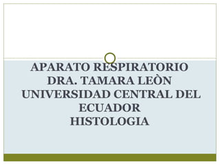 APARATO RESPIRATORIO
   DRA. TAMARA LEÒN
UNIVERSIDAD CENTRAL DEL
       ECUADOR
      HISTOLOGIA
 